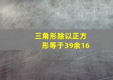 三角形除以正方形等于39余16