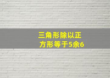 三角形除以正方形等于5余6