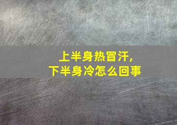 上半身热冒汗,下半身冷怎么回事