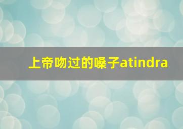 上帝吻过的嗓子atindra