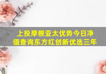 上投摩根亚太优势今日净值查询东方红创新优选三年