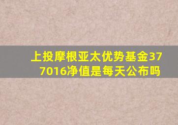 上投摩根亚太优势基金377016净值是每天公布吗