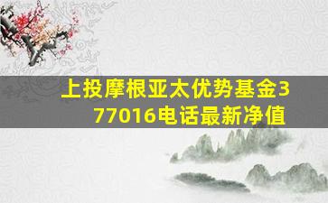 上投摩根亚太优势基金377016电话最新净值