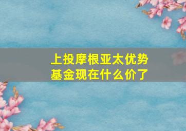 上投摩根亚太优势基金现在什么价了