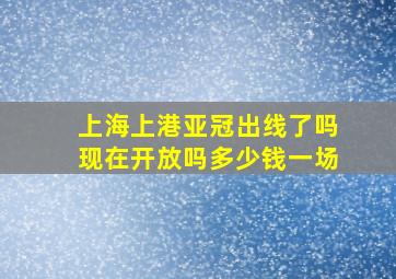 上海上港亚冠出线了吗现在开放吗多少钱一场