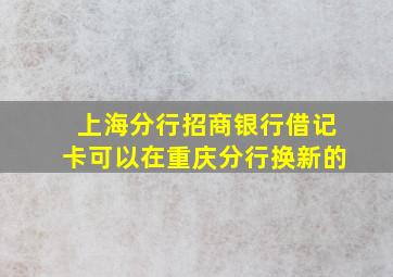 上海分行招商银行借记卡可以在重庆分行换新的