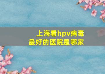 上海看hpv病毒最好的医院是哪家