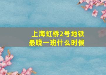 上海虹桥2号地铁最晚一班什么时候