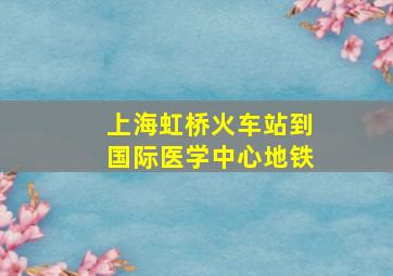 上海虹桥火车站到国际医学中心地铁