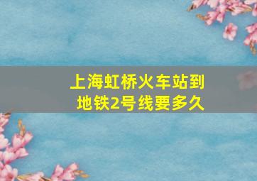 上海虹桥火车站到地铁2号线要多久