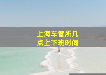 上海车管所几点上下班时间