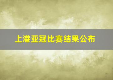 上港亚冠比赛结果公布