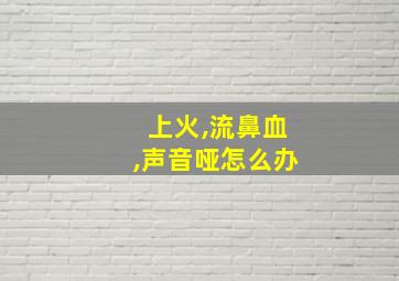 上火,流鼻血,声音哑怎么办