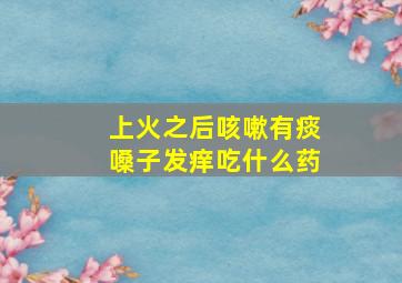 上火之后咳嗽有痰嗓子发痒吃什么药