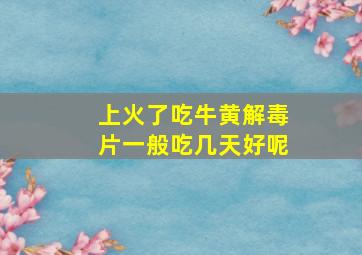 上火了吃牛黄解毒片一般吃几天好呢