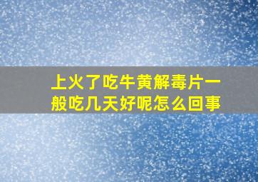 上火了吃牛黄解毒片一般吃几天好呢怎么回事