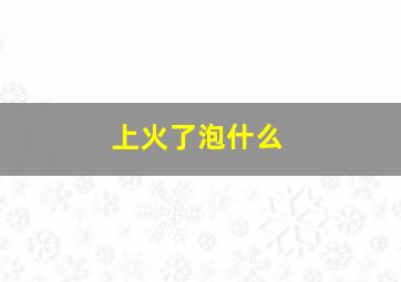 上火了泡什么