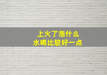 上火了泡什么水喝比较好一点