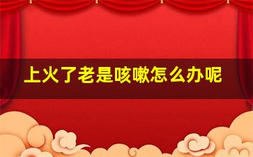 上火了老是咳嗽怎么办呢