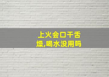 上火会口干舌燥,喝水没用吗