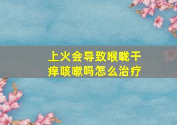 上火会导致喉咙干痒咳嗽吗怎么治疗