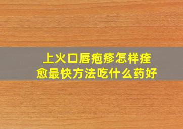 上火口唇疱疹怎样痊愈最快方法吃什么药好