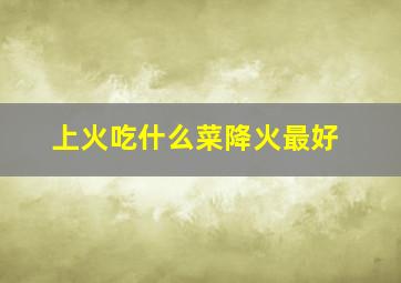 上火吃什么菜降火最好