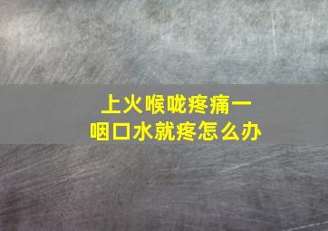 上火喉咙疼痛一咽口水就疼怎么办