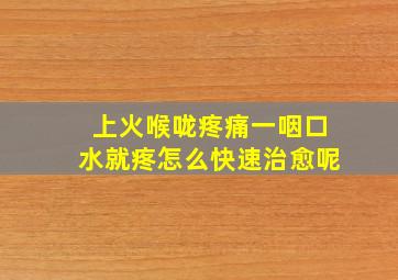 上火喉咙疼痛一咽口水就疼怎么快速治愈呢