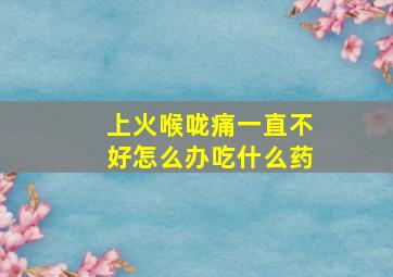 上火喉咙痛一直不好怎么办吃什么药