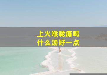 上火喉咙痛喝什么汤好一点