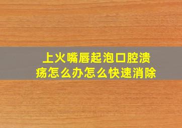 上火嘴唇起泡口腔溃疡怎么办怎么快速消除