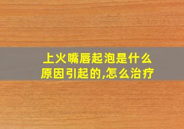 上火嘴唇起泡是什么原因引起的,怎么治疗