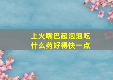 上火嘴巴起泡泡吃什么药好得快一点