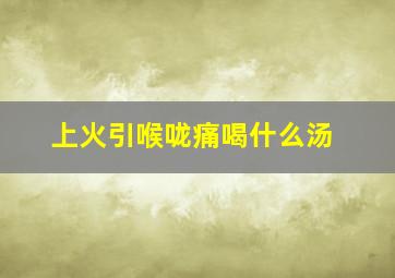 上火引喉咙痛喝什么汤