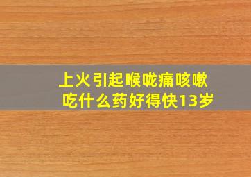 上火引起喉咙痛咳嗽吃什么药好得快13岁