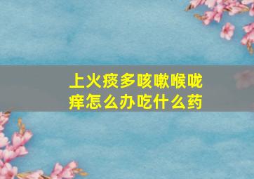 上火痰多咳嗽喉咙痒怎么办吃什么药