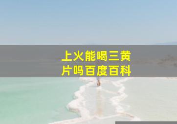 上火能喝三黄片吗百度百科