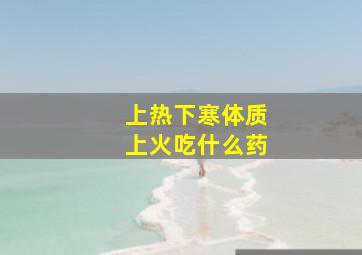 上热下寒体质上火吃什么药