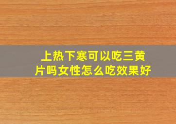 上热下寒可以吃三黄片吗女性怎么吃效果好