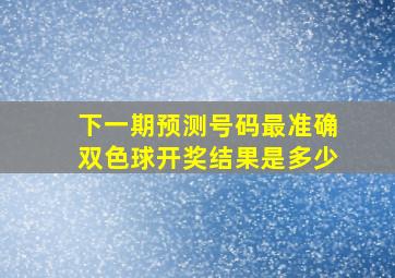 下一期预测号码最准确双色球开奖结果是多少