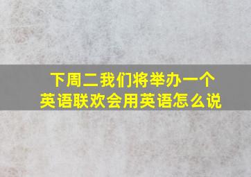 下周二我们将举办一个英语联欢会用英语怎么说