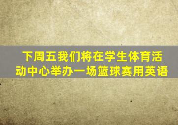 下周五我们将在学生体育活动中心举办一场篮球赛用英语