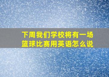 下周我们学校将有一场篮球比赛用英语怎么说