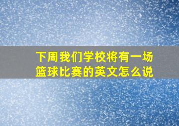 下周我们学校将有一场篮球比赛的英文怎么说