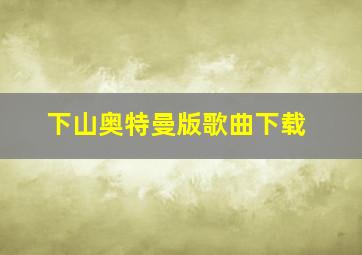 下山奥特曼版歌曲下载