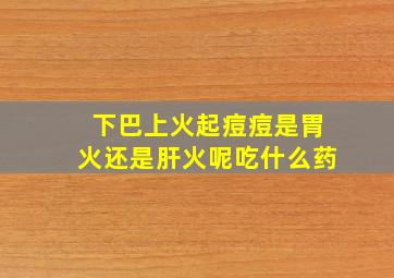 下巴上火起痘痘是胃火还是肝火呢吃什么药