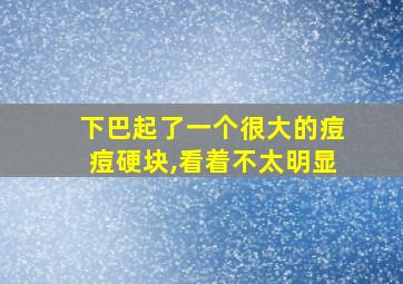 下巴起了一个很大的痘痘硬块,看着不太明显