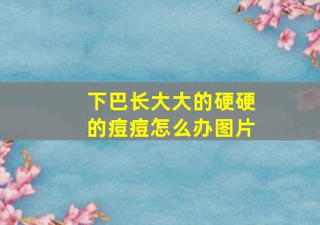 下巴长大大的硬硬的痘痘怎么办图片