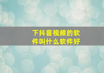 下抖音视频的软件叫什么软件好